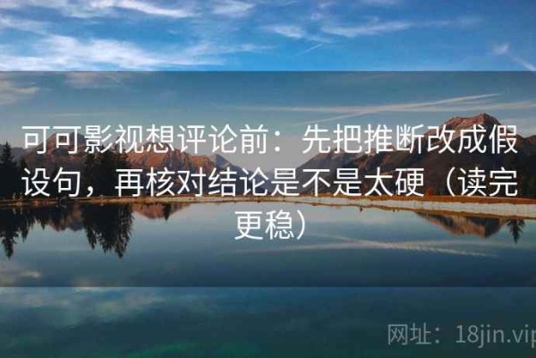 可可影视想评论前：先把推断改成假设句，再核对结论是不是太硬（读完更稳）