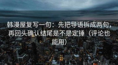 韩漫屋复写一句：先把导语拆成两句，再回头确认结尾是不是定锤（评论也能用）