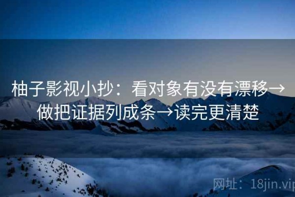 柚子影视小抄：看对象有没有漂移→做把证据列成条→读完更清楚