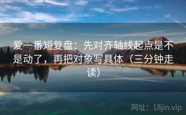 爱一番短复盘：先对齐轴线起点是不是动了，再把对象写具体（三分钟走读）