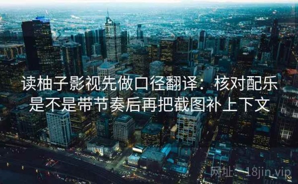 读柚子影视先做口径翻译：核对配乐是不是带节奏后再把截图补上下文