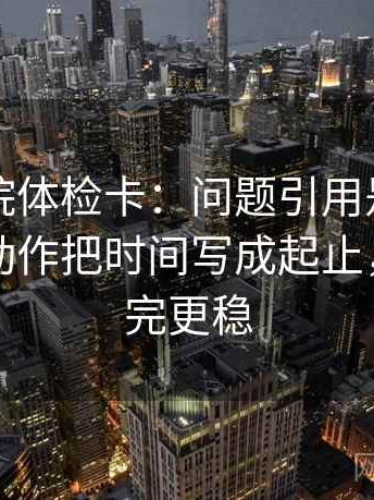 欧乐影院体检卡：问题引用是不是截断了，动作把时间写成起止，提示读完更稳