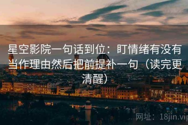星空影院一句话到位：盯情绪有没有当作理由然后把前提补一句（读完更清醒）
