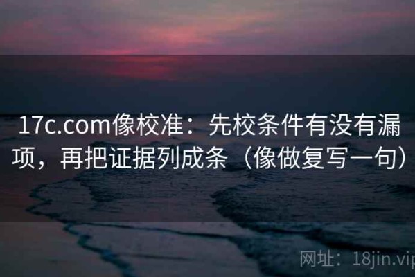 17c.com像校准：先校条件有没有漏项，再把证据列成条（像做复写一句）
