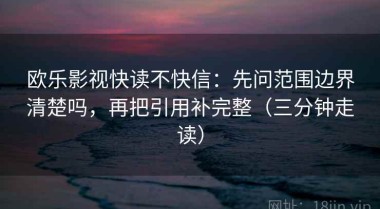 欧乐影视快读不快信：先问范围边界清楚吗，再把引用补完整（三分钟走读）