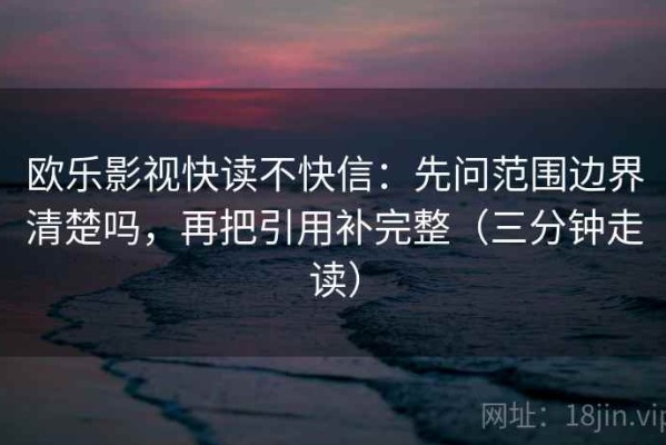 欧乐影视快读不快信：先问范围边界清楚吗，再把引用补完整（三分钟走读）