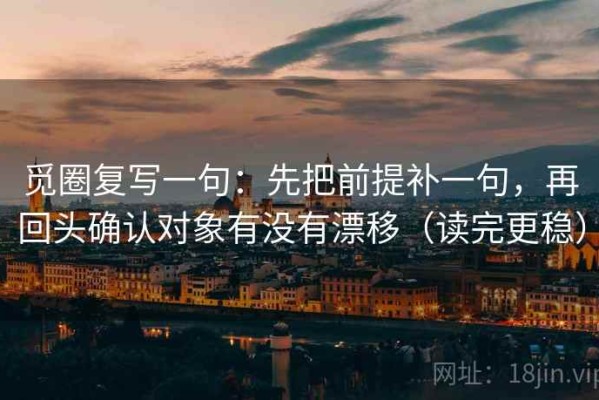 觅圈复写一句：先把前提补一句，再回头确认对象有没有漂移（读完更稳）