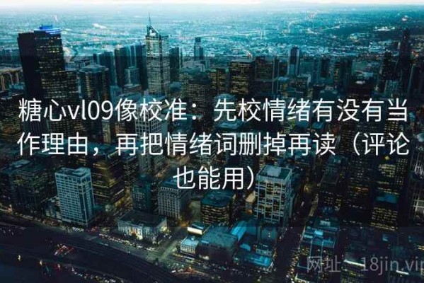 糖心vl09像校准：先校情绪有没有当作理由，再把情绪词删掉再读（评论也能用）