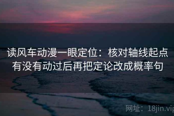 读风车动漫一眼定位：核对轴线起点有没有动过后再把定论改成概率句