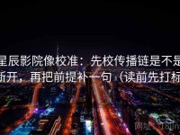 星辰影院像校准：先校传播链是不是断开，再把前提补一句（读前先打标）
