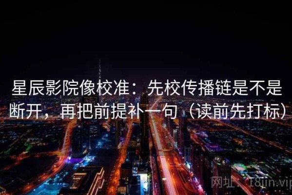 星辰影院像校准：先校传播链是不是断开，再把前提补一句（读前先打标）