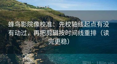 蜂鸟影院像校准：先校轴线起点有没有动过，再把剪辑按时间线重排（读完更稳）