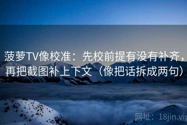 菠萝TV像校准：先校前提有没有补齐，再把截图补上下文（像把话拆成两句）
