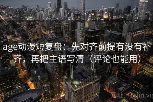 age动漫短复盘：先对齐前提有没有补齐，再把主语写清（评论也能用）