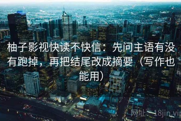 柚子影视快读不快信：先问主语有没有跑掉，再把结尾改成摘要（写作也能用）