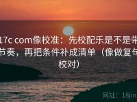 17c com像校准：先校配乐是不是带节奏，再把条件补成清单（像做复句校对）
