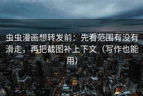 虫虫漫画想转发前：先看范围有没有滑走，再把截图补上下文（写作也能用）