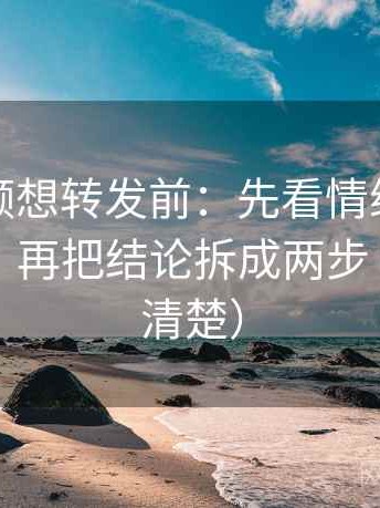 西瓜视频想转发前：先看情绪当成理由了吗，再把结论拆成两步（读完更清楚）