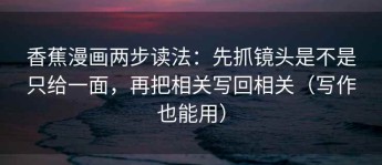 香蕉漫画两步读法：先抓镜头是不是只给一面，再把相关写回相关（写作也能用）
