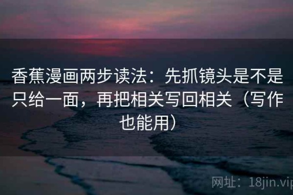 香蕉漫画两步读法：先抓镜头是不是只给一面，再把相关写回相关（写作也能用）