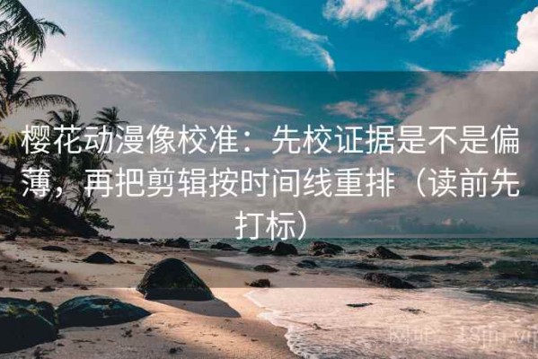樱花动漫像校准：先校证据是不是偏薄，再把剪辑按时间线重排（读前先打标）