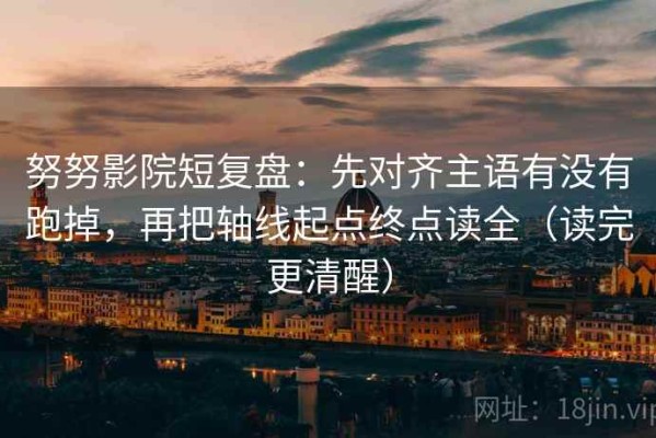 努努影院短复盘：先对齐主语有没有跑掉，再把轴线起点终点读全（读完更清醒）