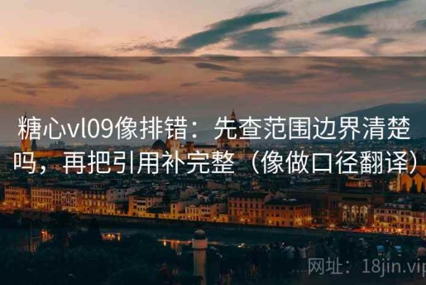 糖心vl09像排错：先查范围边界清楚吗，再把引用补完整（像做口径翻译）