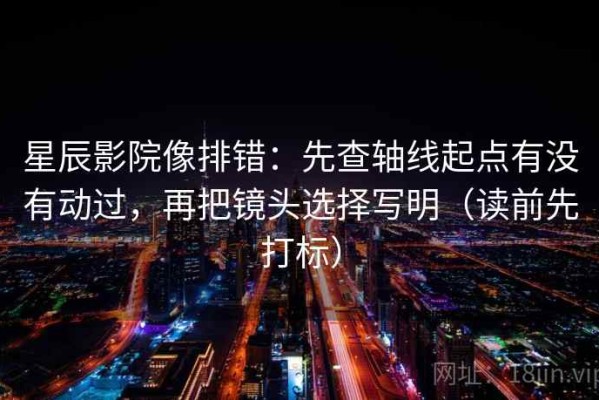 星辰影院像排错：先查轴线起点有没有动过，再把镜头选择写明（读前先打标）