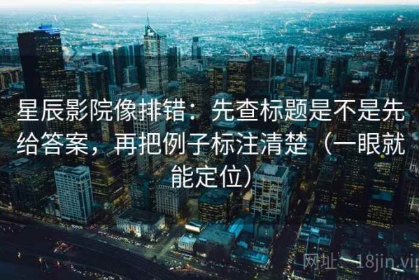 星辰影院像排错：先查标题是不是先给答案，再把例子标注清楚（一眼就能定位）