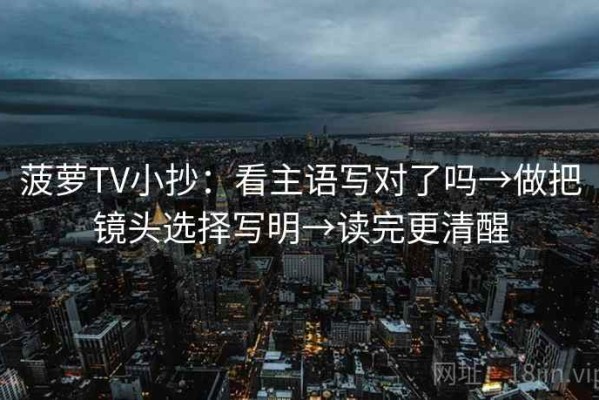菠萝TV小抄：看主语写对了吗→做把镜头选择写明→读完更清醒