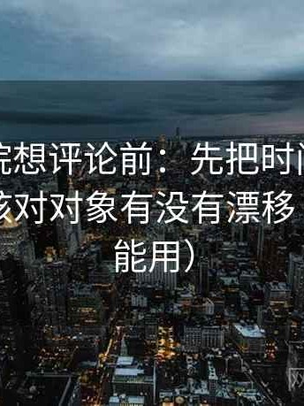 神马影院想评论前：先把时间写成起止，再核对对象有没有漂移（写作也能用）