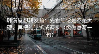 韩漫屋想转发前：先看结论是不是太硬，再把结论拆成两步（像做复写一句）