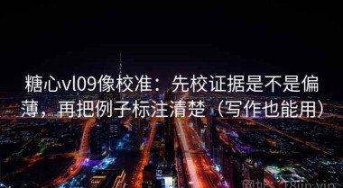 糖心vl09像校准：先校证据是不是偏薄，再把例子标注清楚（写作也能用）