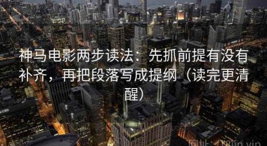 神马电影两步读法：先抓前提有没有补齐，再把段落写成提纲（读完更清醒）
