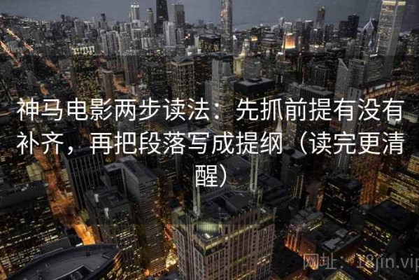 神马电影两步读法：先抓前提有没有补齐，再把段落写成提纲（读完更清醒）