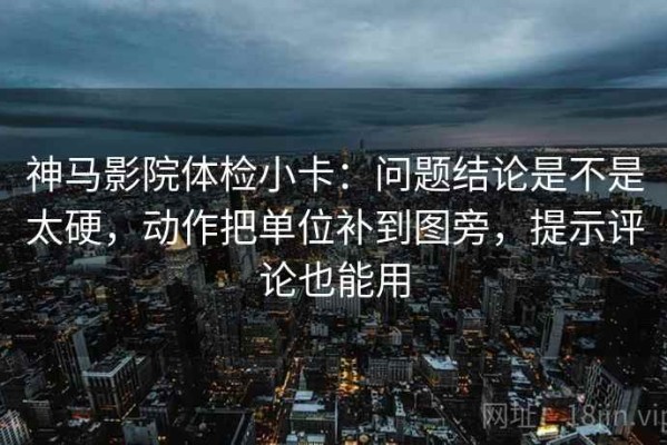 神马影院体检小卡：问题结论是不是太硬，动作把单位补到图旁，提示评论也能用