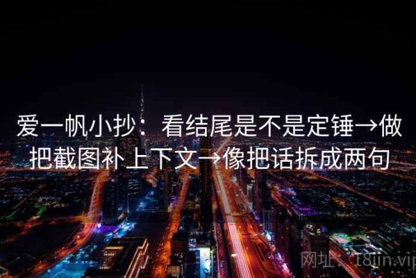 爱一帆小抄：看结尾是不是定锤→做把截图补上下文→像把话拆成两句