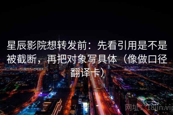 星辰影院想转发前：先看引用是不是被截断，再把对象写具体（像做口径翻译卡）