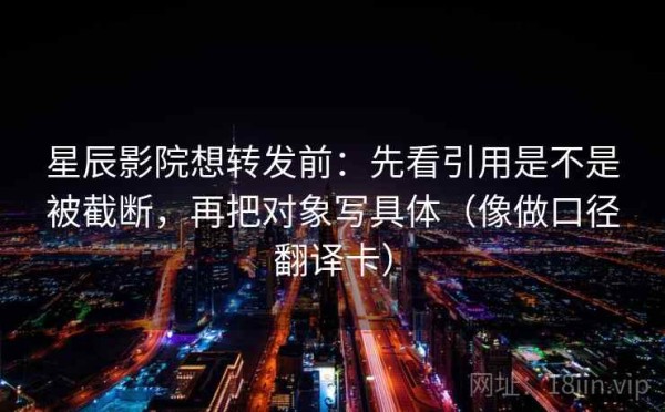 星辰影院想转发前：先看引用是不是被截断，再把对象写具体（像做口径翻译卡）