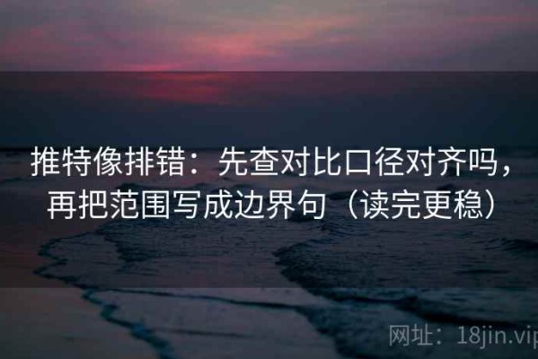 推特像排错：先查对比口径对齐吗，再把范围写成边界句（读完更稳）