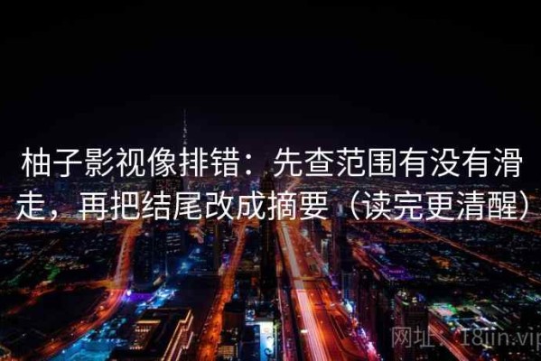 柚子影视像排错：先查范围有没有滑走，再把结尾改成摘要（读完更清醒）