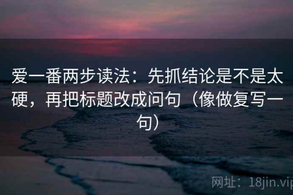 爱一番两步读法：先抓结论是不是太硬，再把标题改成问句（像做复写一句）