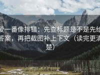 爱一番像排错：先查标题是不是先给答案，再把截图补上下文（读完更清楚）