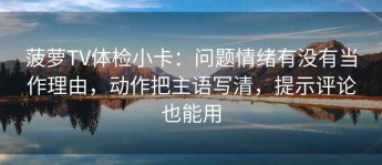 菠萝TV体检小卡：问题情绪有没有当作理由，动作把主语写清，提示评论也能用