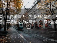 爱一番两步读法：先抓结论是不是太硬，再把结论拆成两步（一眼就能定位）