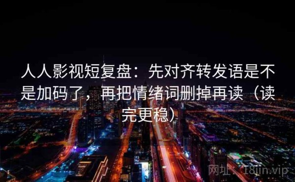 人人影视短复盘：先对齐转发语是不是加码了，再把情绪词删掉再读（读完更稳）