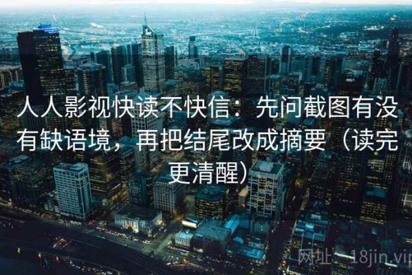 人人影视快读不快信：先问截图有没有缺语境，再把结尾改成摘要（读完更清醒）