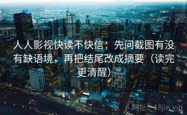 人人影视快读不快信：先问截图有没有缺语境，再把结尾改成摘要（读完更清醒）