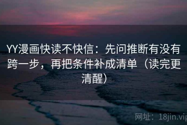 YY漫画快读不快信：先问推断有没有跨一步，再把条件补成清单（读完更清醒）
