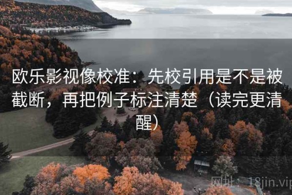 欧乐影视像校准：先校引用是不是被截断，再把例子标注清楚（读完更清醒）